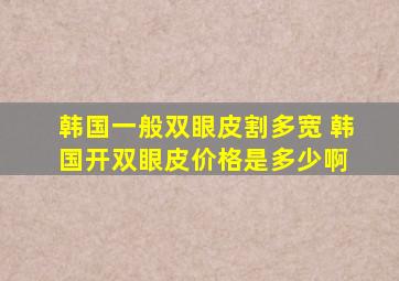 韩国一般双眼皮割多宽 韩国开双眼皮价格是多少啊 