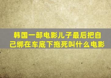 韩国一部电影儿子最后把自己绑在车底下拖死叫什么电影