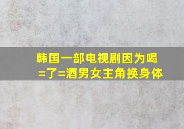 韩国一部电视剧因为喝=了=酒男女主角换身体