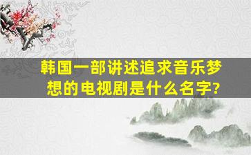 韩国一部讲述追求音乐梦想的电视剧是什么名字?