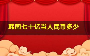 韩国七十亿当人民币多少