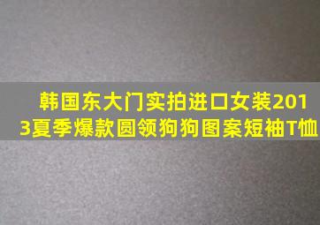 韩国东大门实拍进口女装2013夏季爆款圆领狗狗图案短袖T恤