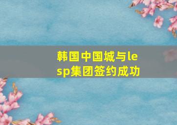 韩国中国城与lesp集团签约成功