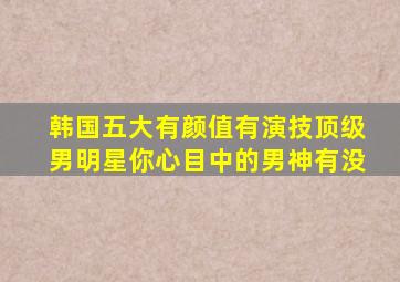 韩国五大有颜值有演技顶级男明星,你心目中的男神有没