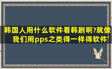 韩国人用什么软件看韩剧啊?就像我们用pps之类得一样得软件'求推荐!