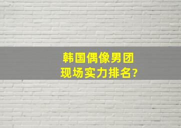 韩国偶像男团现场实力排名?