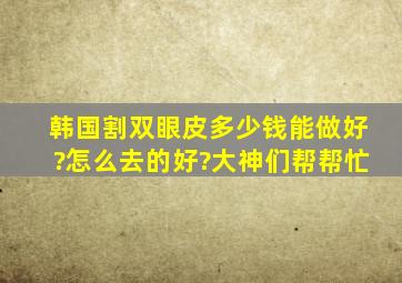 韩国割双眼皮多少钱能做好?怎么去的好?大神们帮帮忙