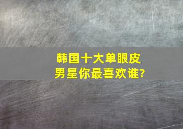 韩国十大单眼皮男星,你最喜欢谁?