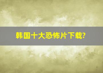 韩国十大恐怖片下载?