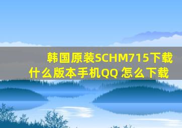韩国原装SCHM715下载什么版本手机QQ 怎么下载
