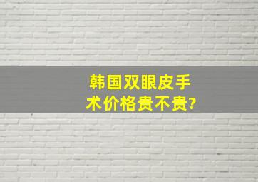 韩国双眼皮手术价格贵不贵?