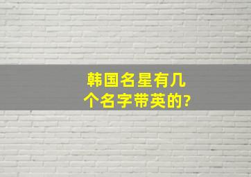 韩国名星有几个名字带英的?