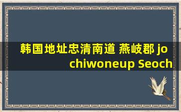 韩国地址忠清南道 燕岐郡 jochiwoneup Seochangri 279 2 翻