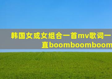 韩国女,或女组合一首mv,歌词一直boomboomboom?