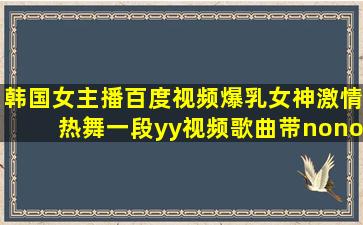 韩国女主播百度视频爆乳女神激情热舞一段yy视频歌曲带nonono的那是...