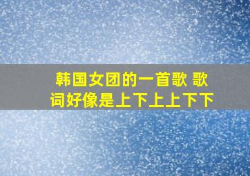 韩国女团的一首歌 歌词好像是上下上上下下