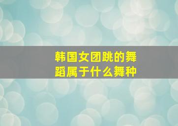 韩国女团跳的舞蹈属于什么舞种