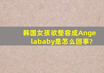 韩国女孩欲整容成Angelababy是怎么回事?