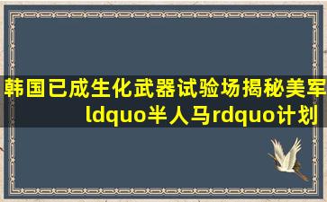 韩国已成生化武器试验场揭秘美军“半人马”计划 