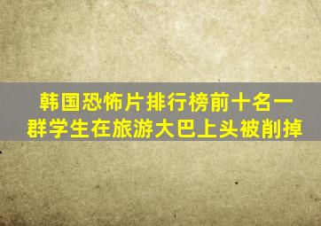 韩国恐怖片排行榜前十名一群学生在旅游大巴上头被削掉