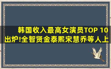 韩国收入最高女演员TOP 10出炉!全智贤、金泰熙、宋慧乔等人上榜