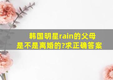 韩国明星rain的父母是不是离婚的?求正确答案