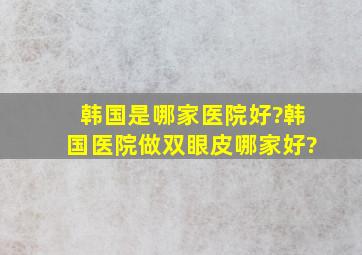 韩国是哪家医院好?韩国医院做双眼皮哪家好?