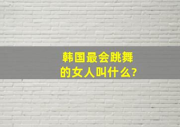 韩国最会跳舞的女人叫什么?