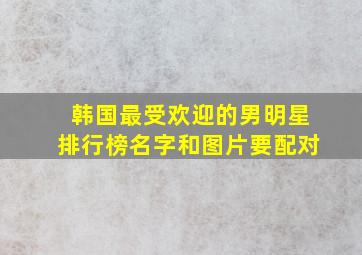 韩国最受欢迎的男明星排行榜,名字和图片要配对