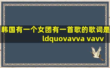 韩国有一个女团有一首歌的歌词是“vavva vavva”是什么歌