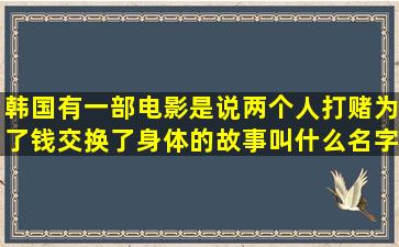 韩国有一部电影是说两个人打赌为了钱交换了身体的故事叫什么名字,一...