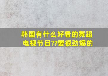 韩国有什么好看的舞蹈电视节目??要很劲爆的、