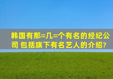 韩国有那=几=个有名的经纪公司 (包括旗下有名艺人的介绍)?