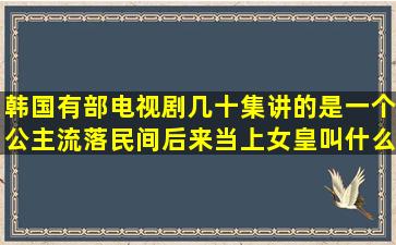 韩国有部电视剧几十集讲的是一个公主流落民间后来当上女皇叫什么...