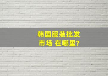 韩国服装批发市场 在哪里?