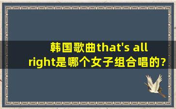 韩国歌曲that's all right是哪个女子组合唱的?求大神指点～