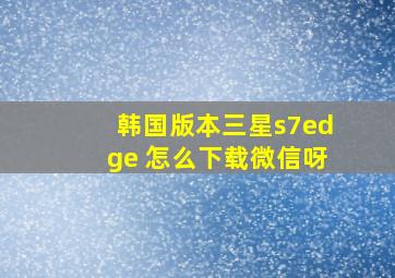 韩国版本三星s7edge 怎么下载微信呀