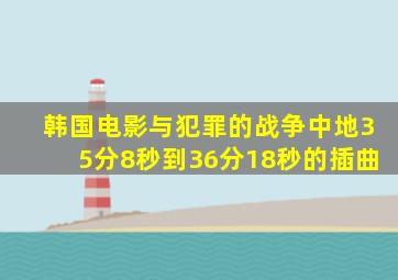 韩国电影《与犯罪的战争》中地35分8秒到36分18秒的插曲