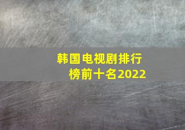 韩国电视剧排行榜前十名2022