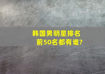 韩国男明星排名前50名都有谁?