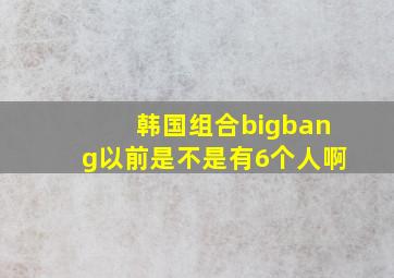 韩国组合bigbang以前是不是有6个人啊((