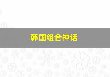 韩国组合神话。