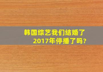 韩国综艺《我们结婚了》2017年停播了吗?