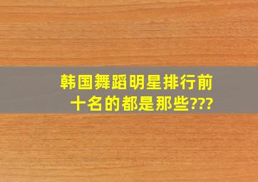 韩国舞蹈明星排行前十名的都是那些???