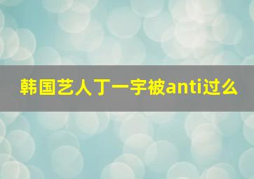 韩国艺人丁一宇被anti过么