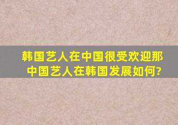 韩国艺人在中国很受欢迎,那中国艺人在韩国发展如何?