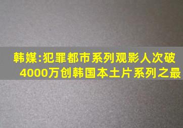 韩媒:《犯罪都市》系列观影人次破4000万,创韩国本土片系列之最