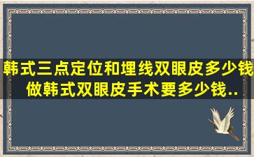 韩式三点定位和埋线双眼皮多少钱 做韩式双眼皮手术要多少钱...