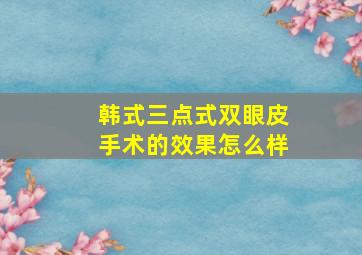 韩式三点式双眼皮手术的效果怎么样