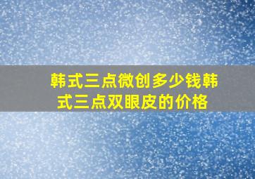 韩式三点微创多少钱韩式三点双眼皮的价格 